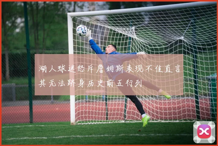 湖人球迷怒斥詹姆斯表现不佳直言其无法跻身历史前五行列