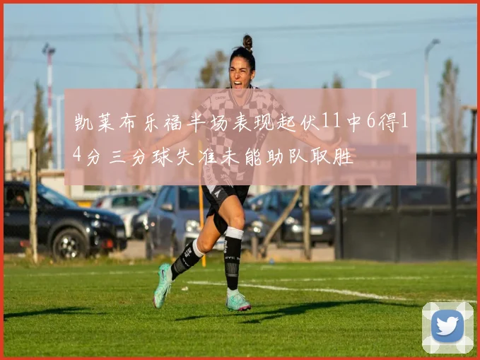凯莱布乐福半场表现起伏11中6得14分三分球失准未能助队取胜