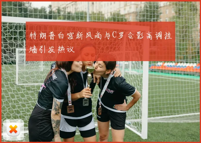 特朗普白宫新风尚与C罗合影高调挂墙引发热议