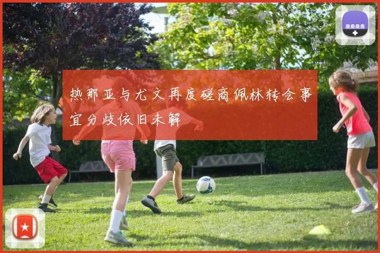 热那亚与尤文再度磋商佩林转会事宜分歧依旧未解