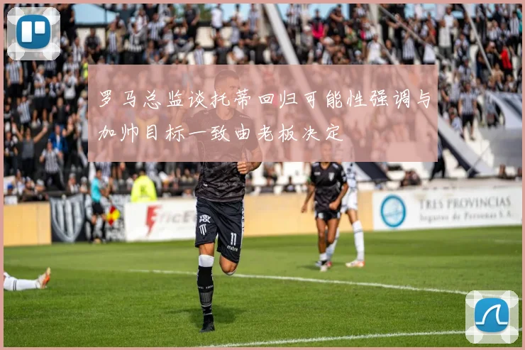 罗马总监谈托蒂回归可能性强调与加帅目标一致由老板决定