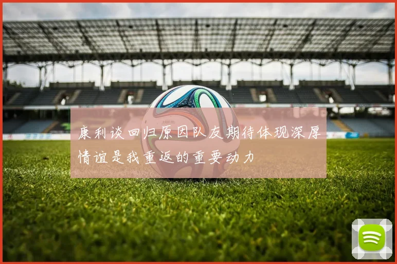 康利谈回归原因队友期待体现深厚情谊是我重返的重要动力