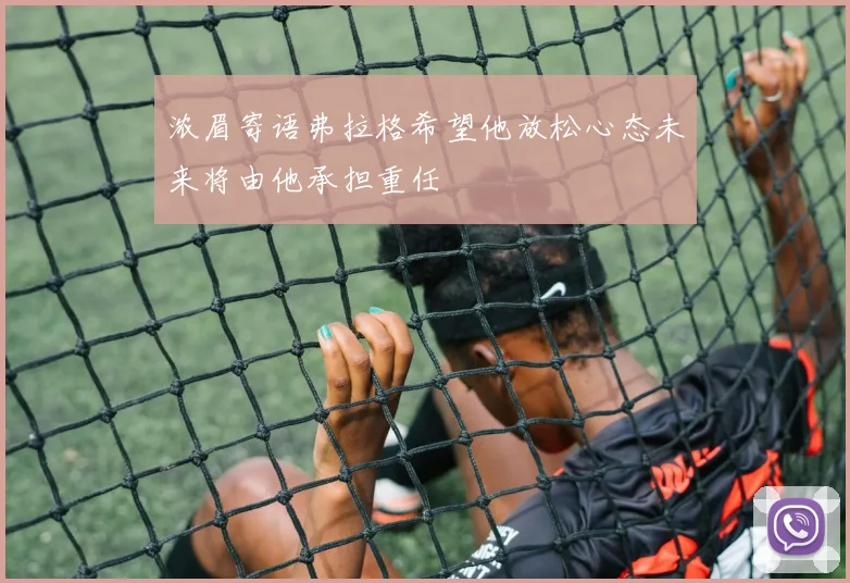浓眉寄语弗拉格希望他放松心态未来将由他承担重任