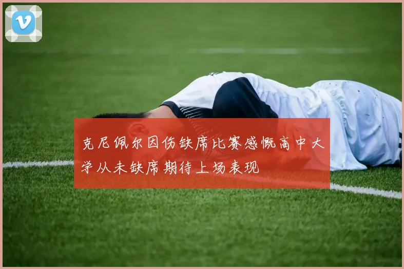 克尼佩尔因伤缺席比赛感慨高中大学从未缺席期待上场表现