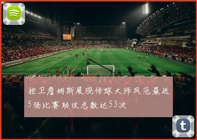 控卫詹姆斯展现传球大师风范最近5场比赛助攻总数达53次