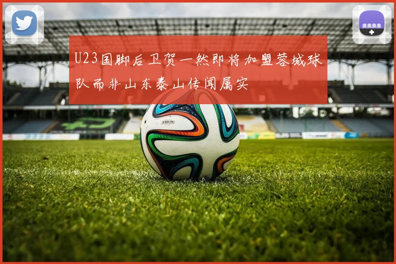 U23国脚后卫贺一然即将加盟蓉城球队而非山东泰山传闻属实