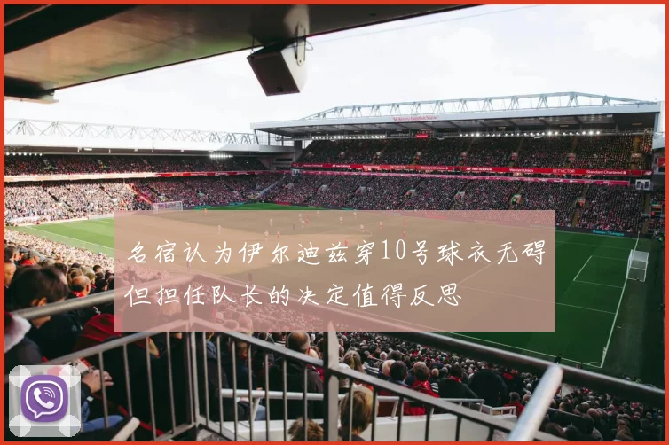 名宿认为伊尔迪兹穿10号球衣无碍但担任队长的决定值得反思