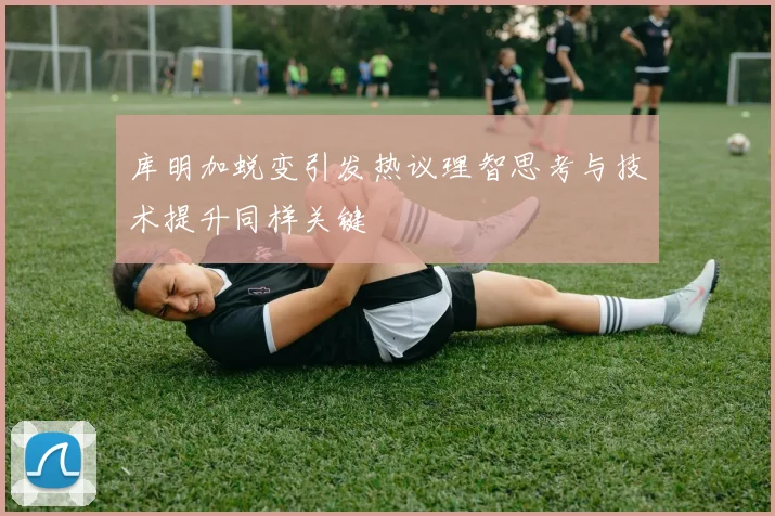 库明加蜕变引发热议理智思考与技术提升同样关键