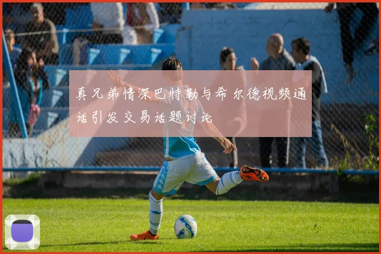 真兄弟情深巴特勒与希尔德视频通话引发交易话题讨论