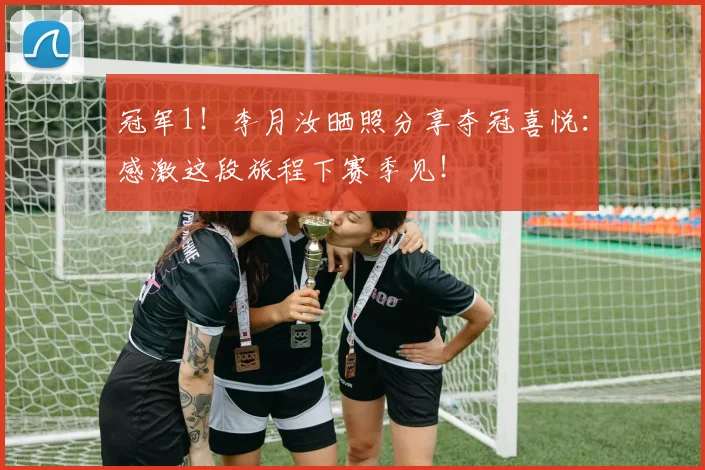 冠军1！李月汝晒照分享夺冠喜悦：感激这段旅程下赛季见！