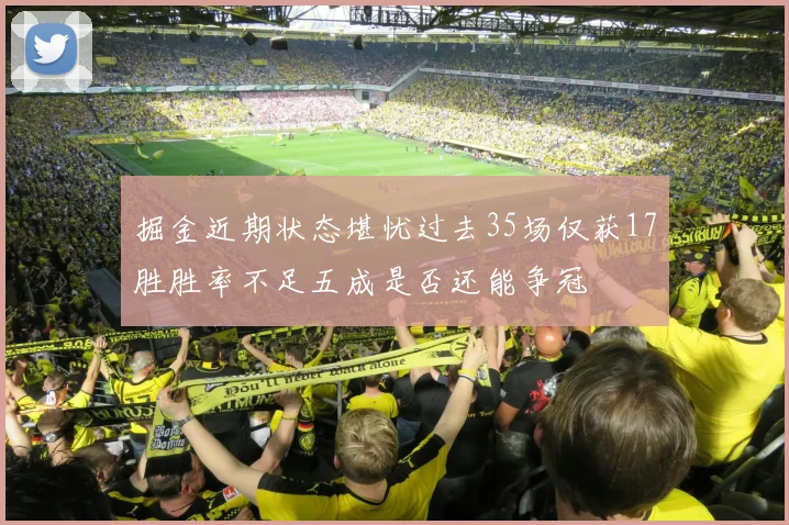 掘金近期状态堪忧过去35场仅获17胜胜率不足五成是否还能争冠
