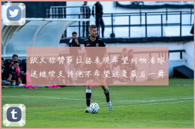 欧文称赞萨拉赫表现希望利物浦球迷继续支持他不希望这是最后一舞