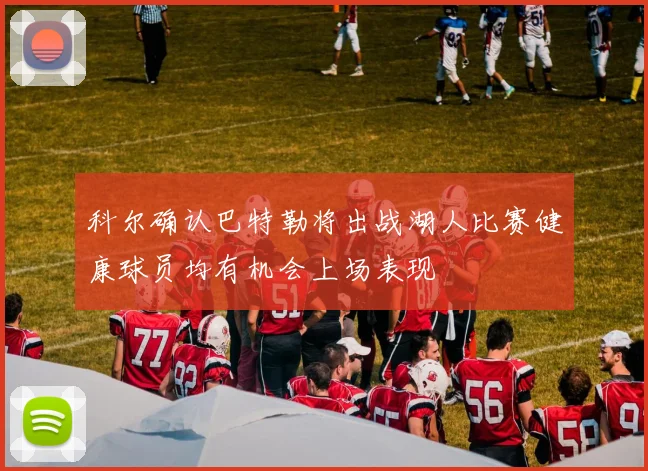 科尔确认巴特勒将出战湖人比赛健康球员均有机会上场表现