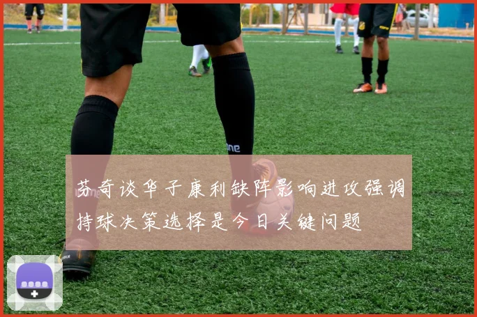 芬奇谈华子康利缺阵影响进攻强调持球决策选择是今日关键问题