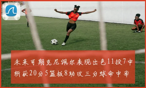 未来可期克尼佩尔表现出色11投7中斩获20分5篮板8助攻三分球命中率高达57