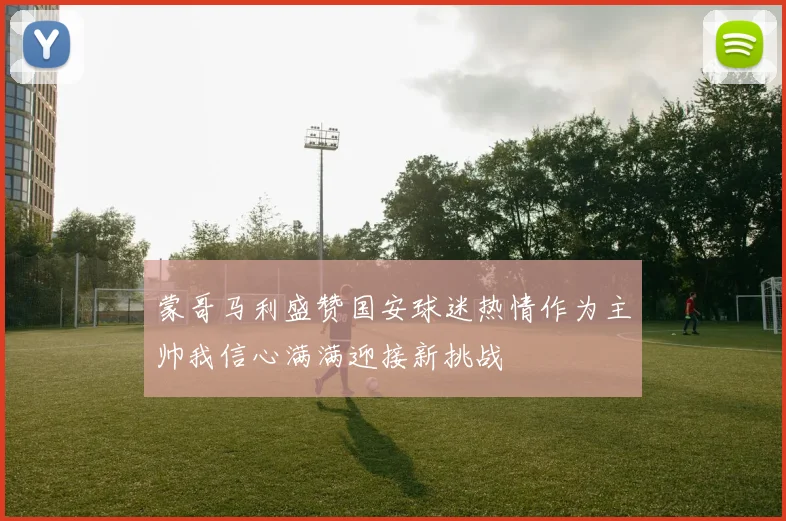 蒙哥马利盛赞国安球迷热情作为主帅我信心满满迎接新挑战