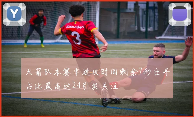 火箭队本赛季进攻时间剩余7秒出手占比最高达24引发关注