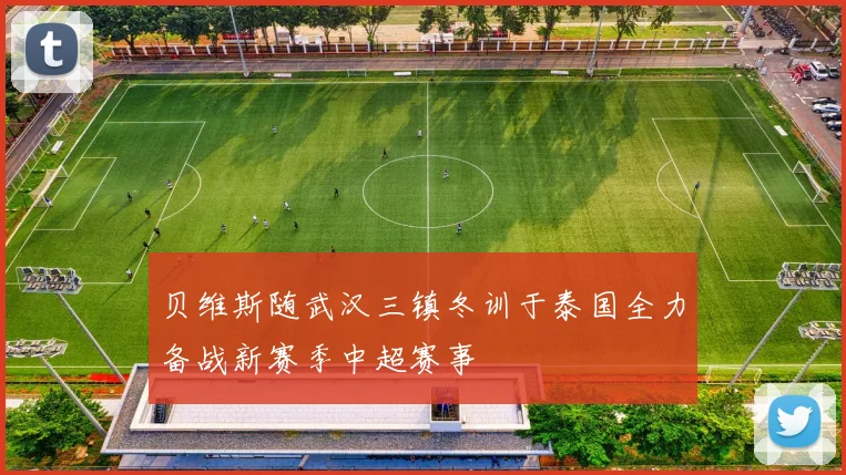 贝维斯随武汉三镇冬训于泰国全力备战新赛季中超赛事