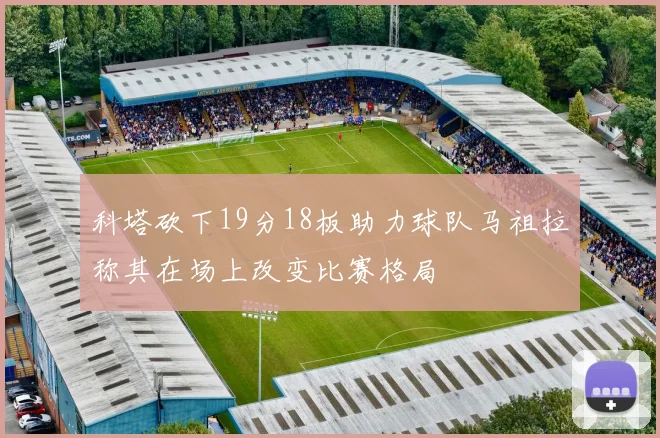 科塔砍下19分18板助力球队马祖拉称其在场上改变比赛格局