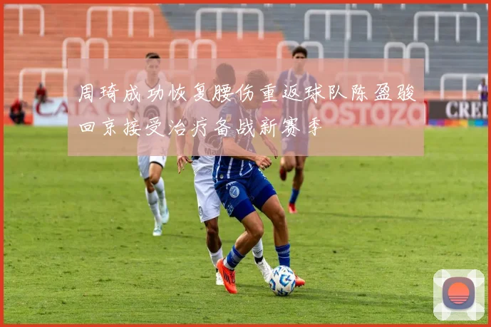 周琦成功恢复腰伤重返球队陈盈骏回京接受治疗备战新赛季