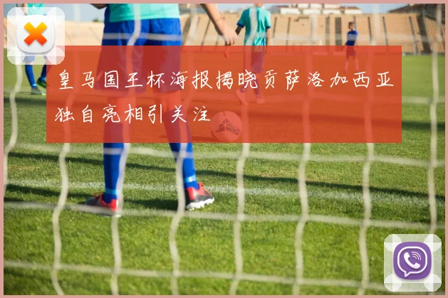 皇马国王杯海报揭晓贡萨洛加西亚独自亮相引关注