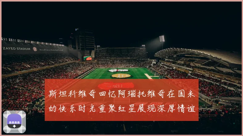 斯坦科维奇回忆阿瑙托维奇在国米的快乐时光重聚红星展现深厚情谊