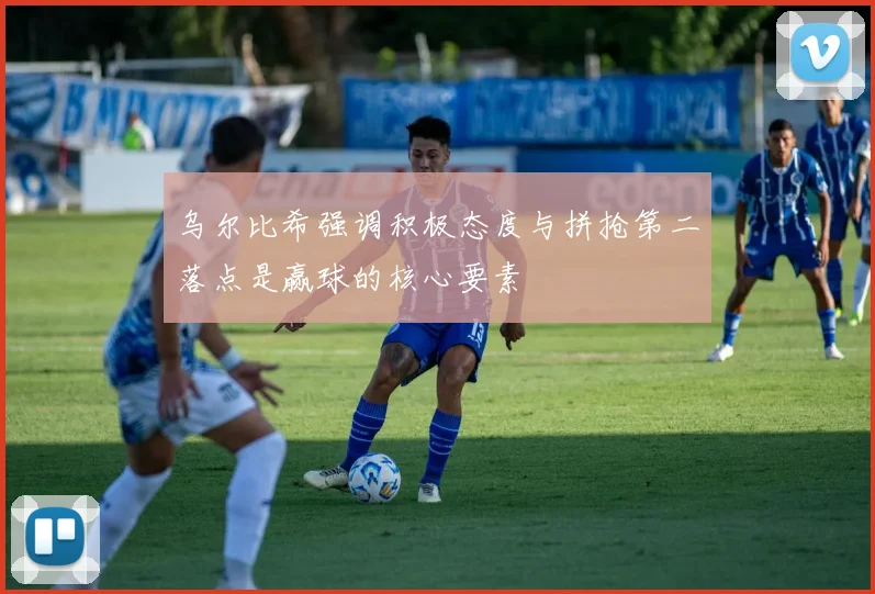 乌尔比希强调积极态度与拼抢第二落点是赢球的核心要素