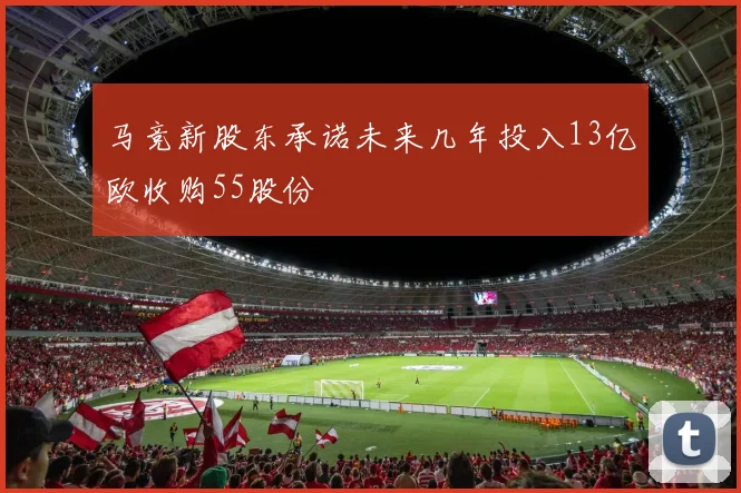 马竞新股东承诺未来几年投入13亿欧收购55股份