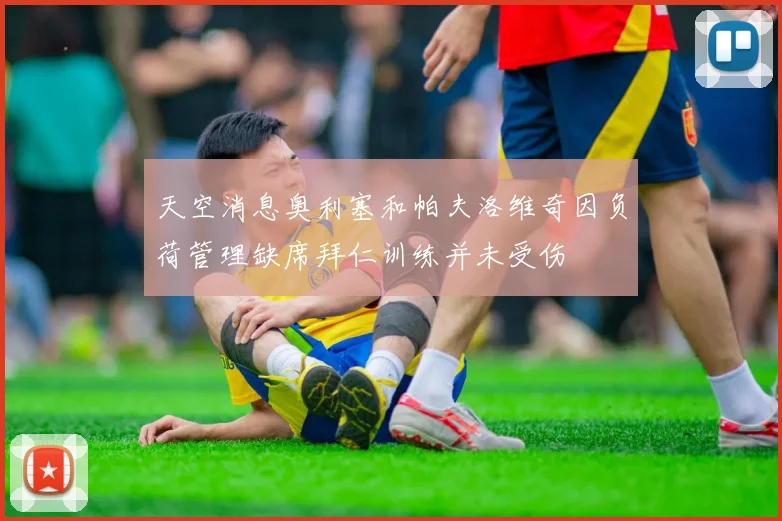 天空消息奥利塞和帕夫洛维奇因负荷管理缺席拜仁训练并未受伤