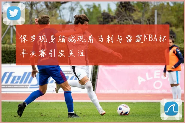 保罗现身赌城观看马刺与雷霆NBA杯半决赛引发关注