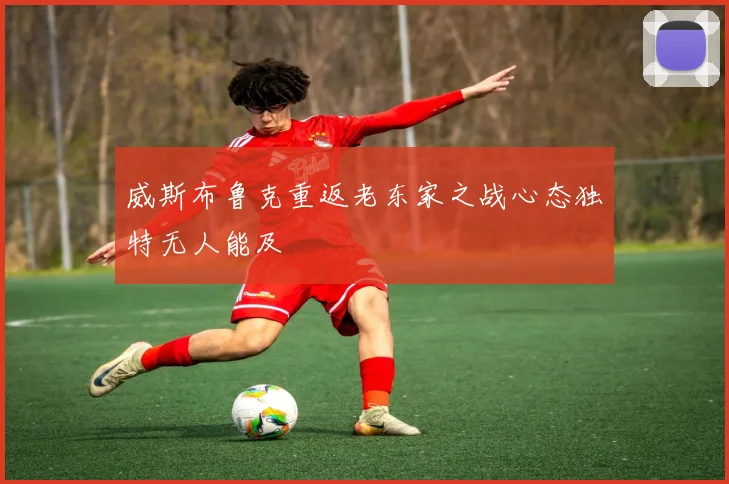 威斯布鲁克重返老东家之战心态独特无人能及