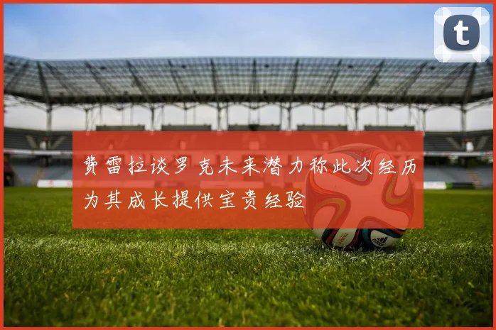 费雷拉谈罗克未来潜力称此次经历为其成长提供宝贵经验