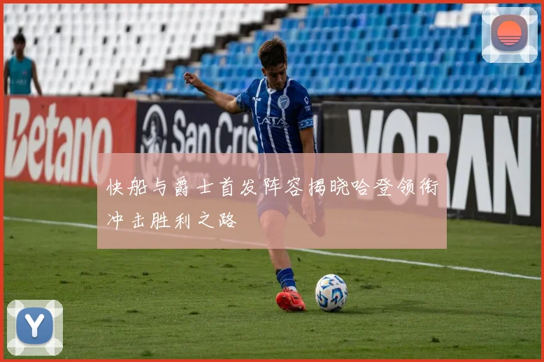 快船与爵士首发阵容揭晓哈登领衔冲击胜利之路
