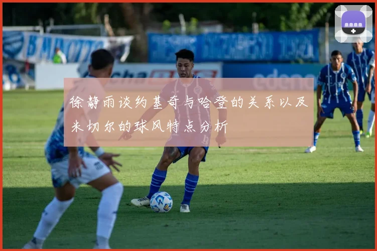 徐静雨谈约基奇与哈登的关系以及米切尔的球风特点分析