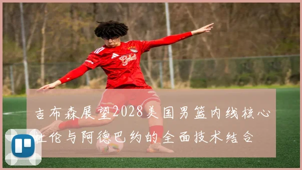 吉布森展望2028美国男篮内线核心杜伦与阿德巴约的全面技术结合