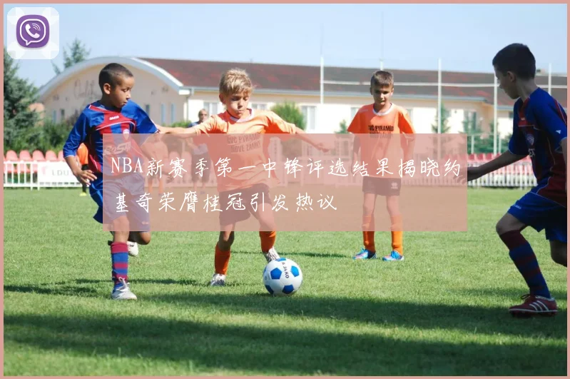 NBA新赛季第一中锋评选结果揭晓约基奇荣膺桂冠引发热议