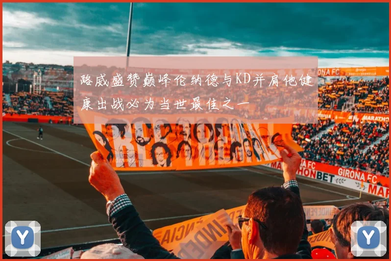 路威盛赞巅峰伦纳德与KD并肩他健康出战必为当世最佳之一