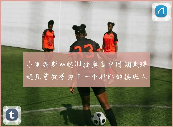 小里弗斯回忆OJ梅奥高中时期表现超凡曾被誉为下一个科比的接班人