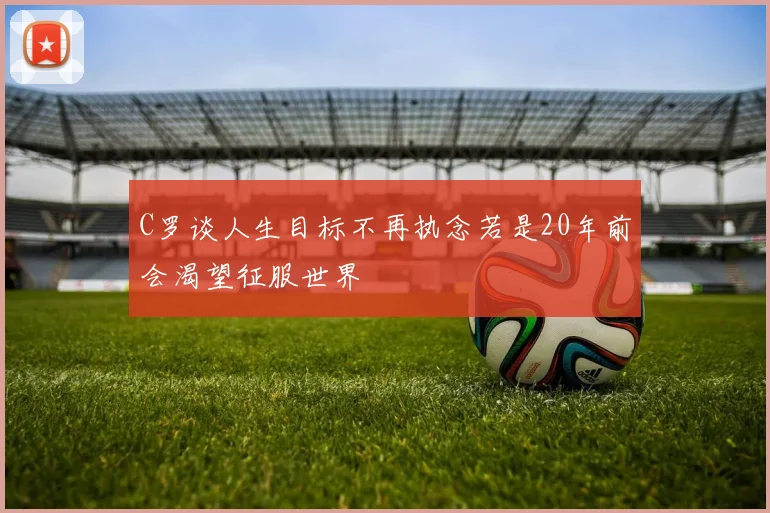 C罗谈人生目标不再执念若是20年前会渴望征服世界