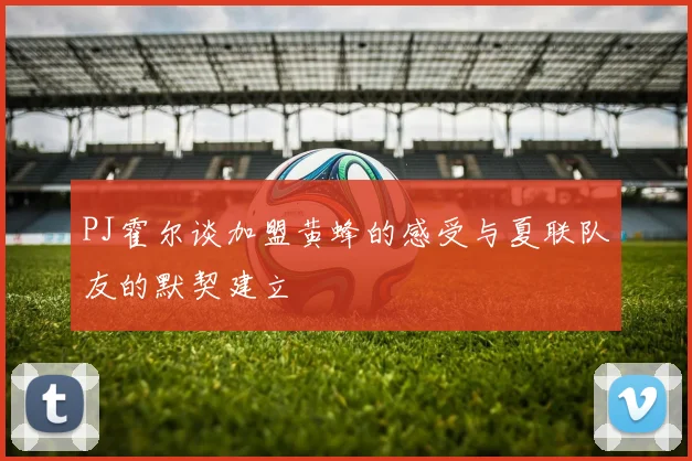 PJ霍尔谈加盟黄蜂的感受与夏联队友的默契建立