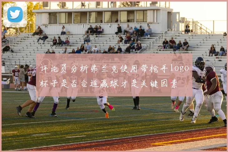 评论员分析弗兰克使用带枪手logo杯子是否合适赢球才是关键因素