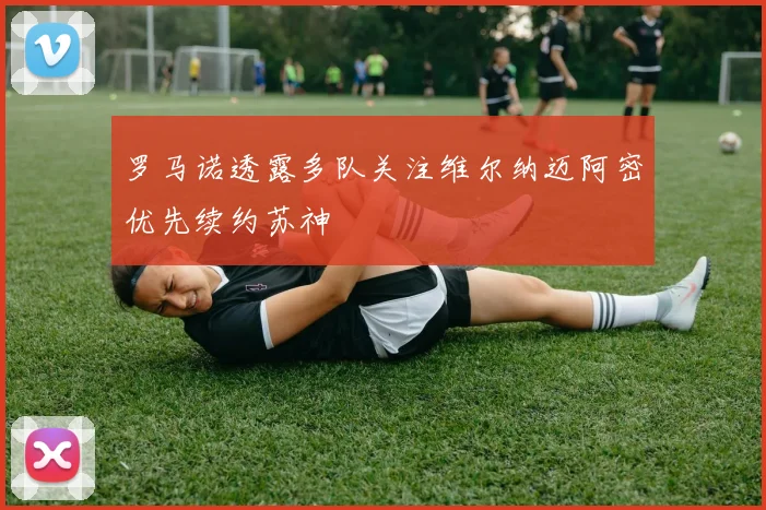 罗马诺透露多队关注维尔纳迈阿密优先续约苏神