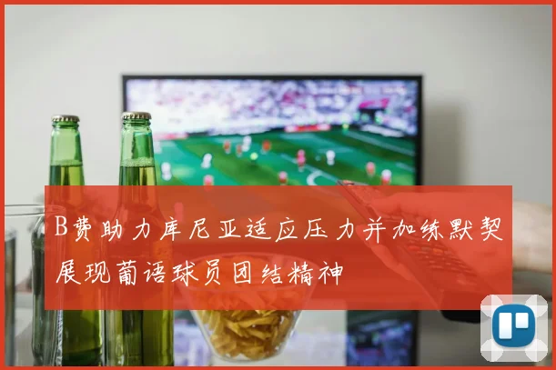B费助力库尼亚适应压力并加练默契展现葡语球员团结精神