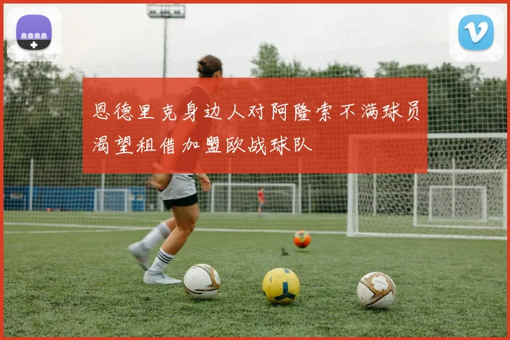 恩德里克身边人对阿隆索不满球员渴望租借加盟欧战球队