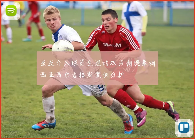 亲友介入球员生涯的双刃剑现象梅西亚马尔吉格斯案例分析