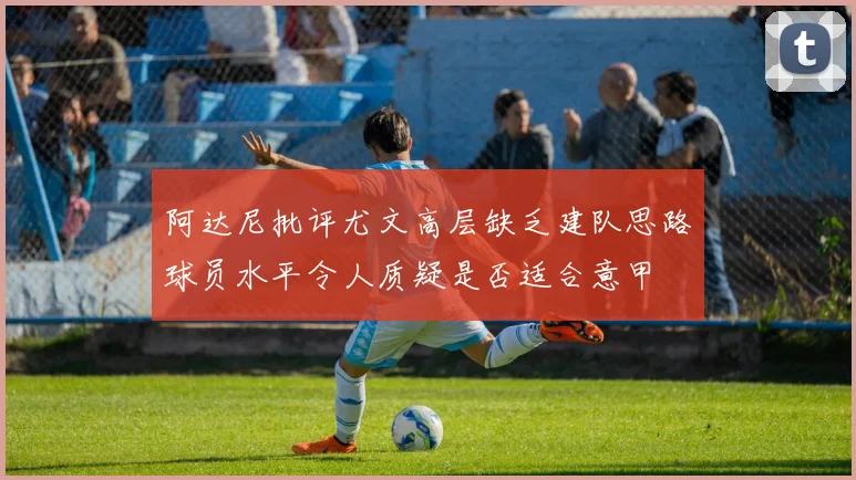 阿达尼批评尤文高层缺乏建队思路球员水平令人质疑是否适合意甲