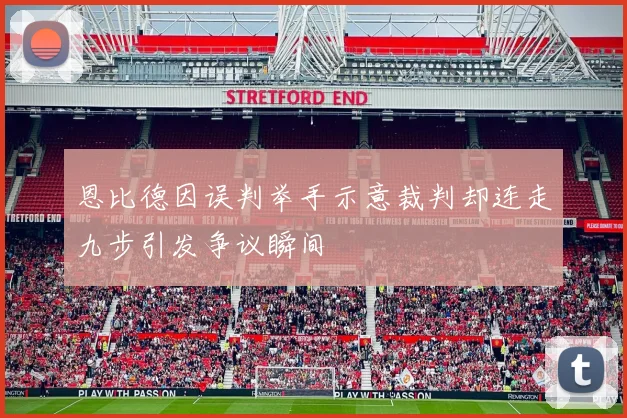恩比德因误判举手示意裁判却连走九步引发争议瞬间