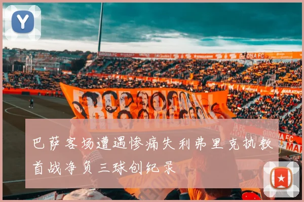 巴萨客场遭遇惨痛失利弗里克执教首战净负三球创纪录