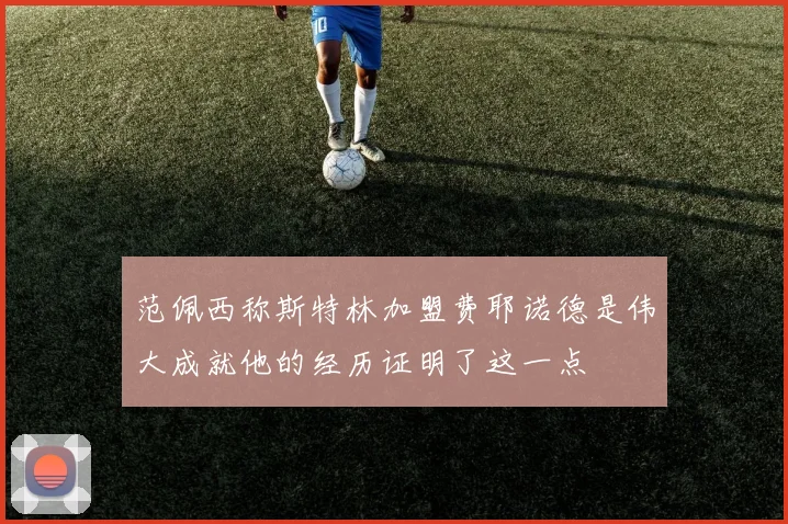 范佩西称斯特林加盟费耶诺德是伟大成就他的经历证明了这一点